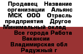 Продавец › Название организации ­ Альянс-МСК, ООО › Отрасль предприятия ­ Другое › Минимальный оклад ­ 5 000 - Все города Работа » Вакансии   . Владимирская обл.,Радужный г.
